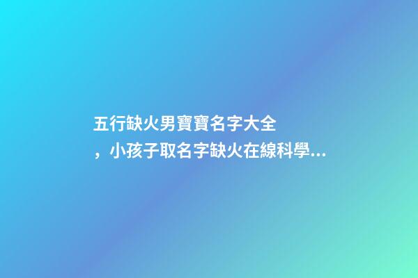 五行缺火男寶寶名字大全，小孩子取名字缺火在線科學取名-可愛點-第1張-觀點-玄機派